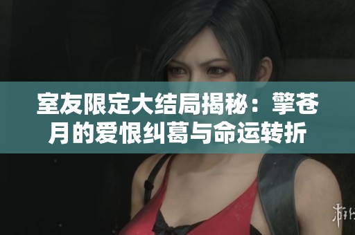 室友限定大结局揭秘：擎苍月的爱恨纠葛与命运转折