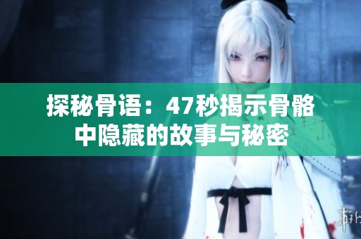 探秘骨语：47秒揭示骨骼中隐藏的故事与秘密
