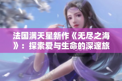 法国满天星新作《无尽之海》：探索爱与生命的深邃旅程
