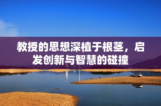 教授的思想深植于根茎，启发创新与智慧的碰撞