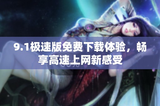 9.1极速版免费下载体验，畅享高速上网新感受