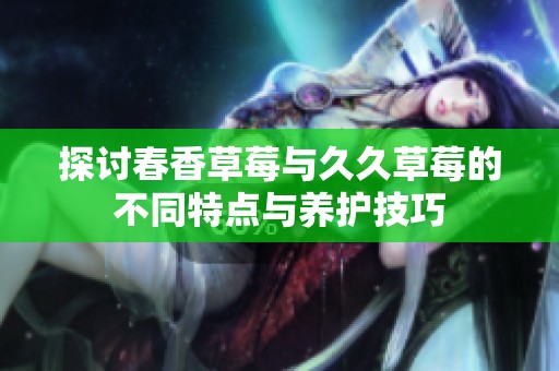 探讨春香草莓与久久草莓的不同特点与养护技巧
