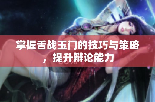 掌握舌战玉门的技巧与策略，提升辩论能力