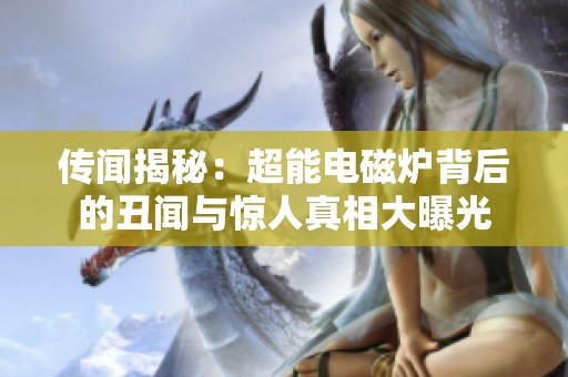 传闻揭秘：超能电磁炉背后的丑闻与惊人真相大曝光