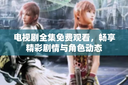 电视剧全集免费观看，畅享精彩剧情与角色动态