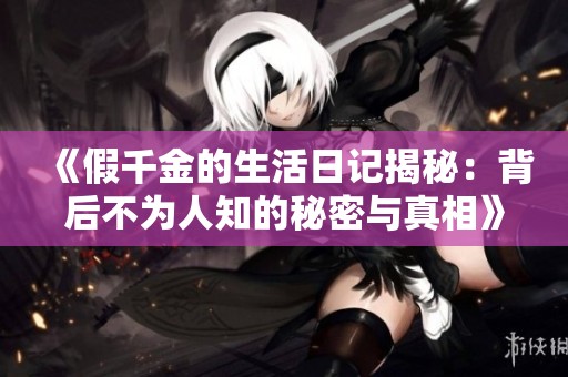 《假千金的生活日记揭秘：背后不为人知的秘密与真相》