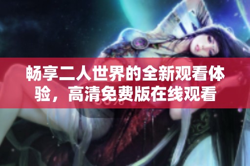 畅享二人世界的全新观看体验，高清免费版在线观看