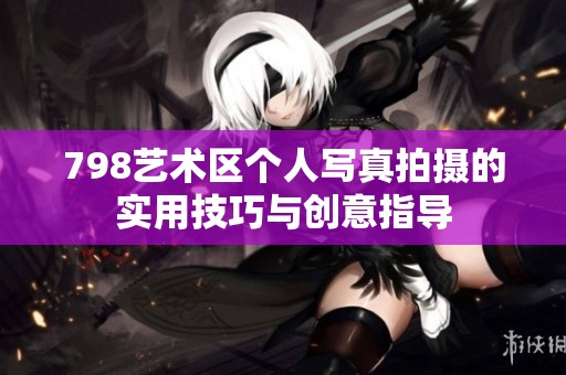 798艺术区个人写真拍摄的实用技巧与创意指导