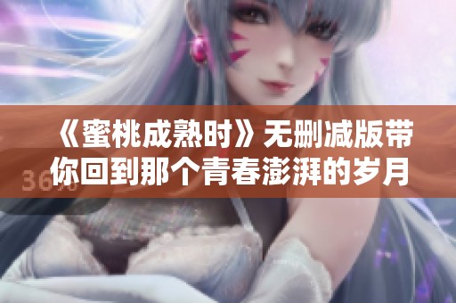 《蜜桃成熟时》无删减版带你回到那个青春澎湃的岁月