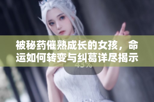 被秘药催熟成长的女孩，命运如何转变与纠葛详尽揭示