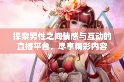 探索男性之间情感与互动的直播平台，尽享精彩内容