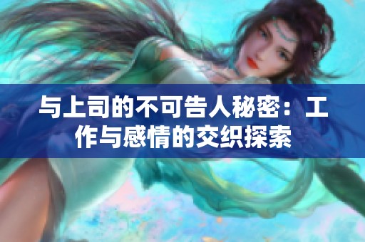 与上司的不可告人秘密：工作与感情的交织探索