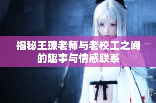 揭秘王琼老师与老校工之间的趣事与情感联系