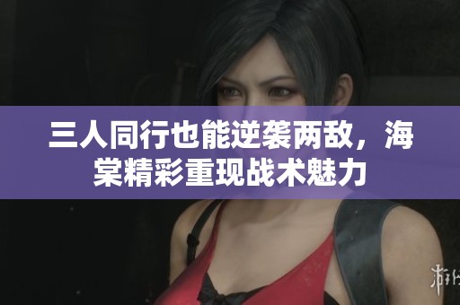 三人同行也能逆袭两敌，海棠精彩重现战术魅力