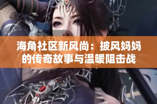 海角社区新风尚：披风妈妈的传奇故事与温暖阻击战