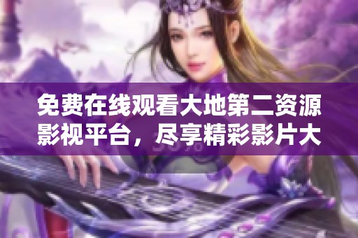 免费在线观看大地第二资源影视平台，尽享精彩影片大聚集