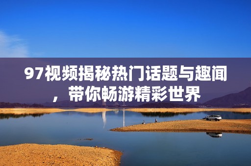 97视频揭秘热门话题与趣闻，带你畅游精彩世界
