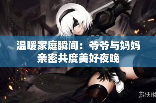 温暖家庭瞬间：爷爷与妈妈亲密共度美好夜晚