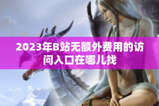 2023年B站无额外费用的访问入口在哪儿找