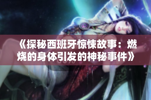 《探秘西班牙惊悚故事：燃烧的身体引发的神秘事件》