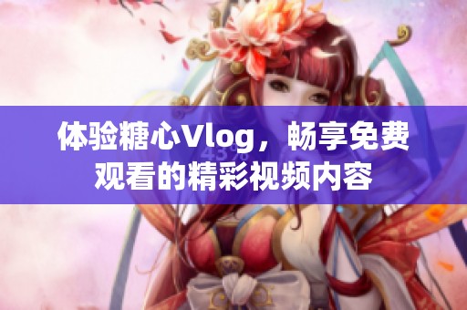 体验糖心Vlog，畅享免费观看的精彩视频内容