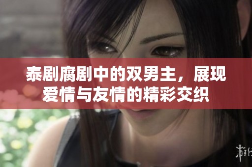 泰剧腐剧中的双男主，展现爱情与友情的精彩交织