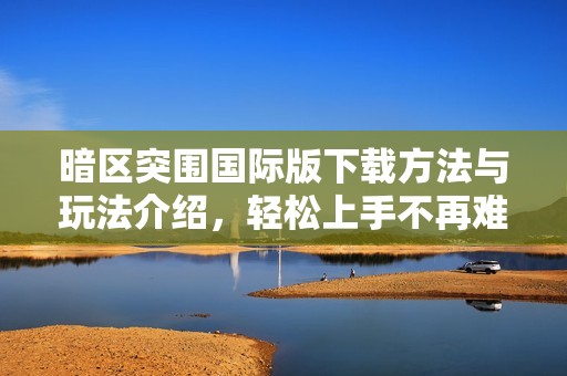 暗区突围国际版下载方法与玩法介绍，轻松上手不再难