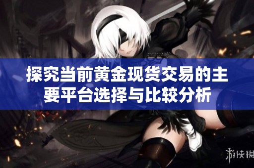 探究当前黄金现货交易的主要平台选择与比较分析
