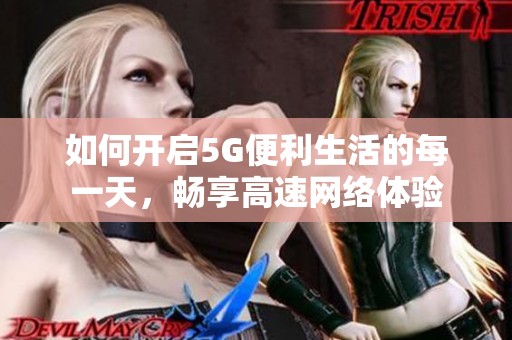 如何开启5G便利生活的每一天，畅享高速网络体验