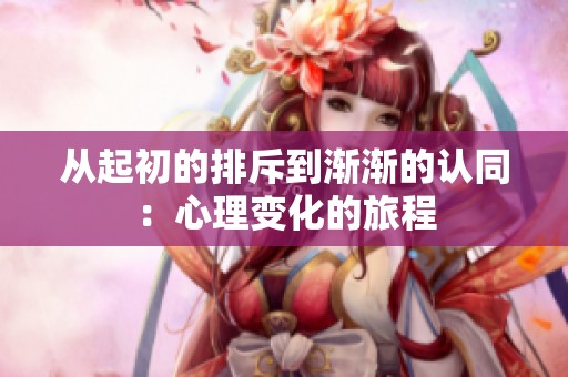 从起初的排斥到渐渐的认同：心理变化的旅程