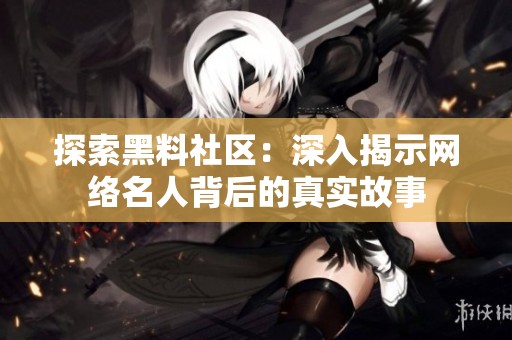 探索黑料社区：深入揭示网络名人背后的真实故事