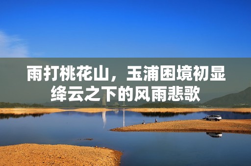 雨打桃花山，玉浦困境初显绛云之下的风雨悲歌