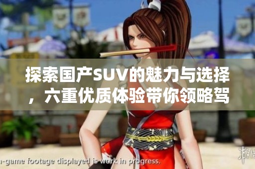 探索国产SUV的魅力与选择，六重优质体验带你领略驾驶乐趣