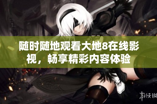 随时随地观看大地8在线影视，畅享精彩内容体验