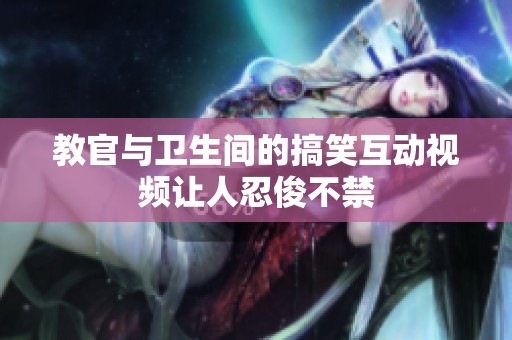 教官与卫生间的搞笑互动视频让人忍俊不禁