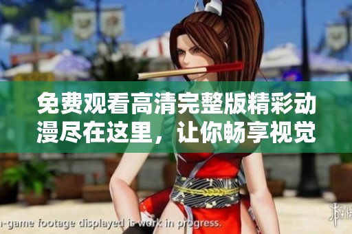免费观看高清完整版精彩动漫尽在这里，让你畅享视觉盛宴