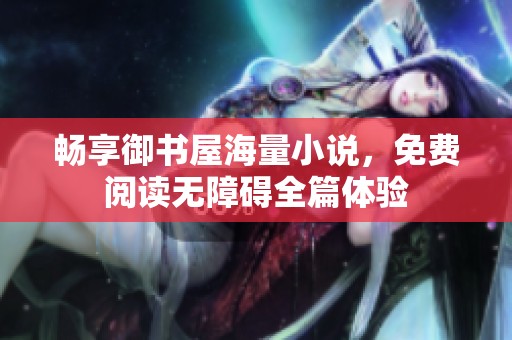 畅享御书屋海量小说，免费阅读无障碍全篇体验