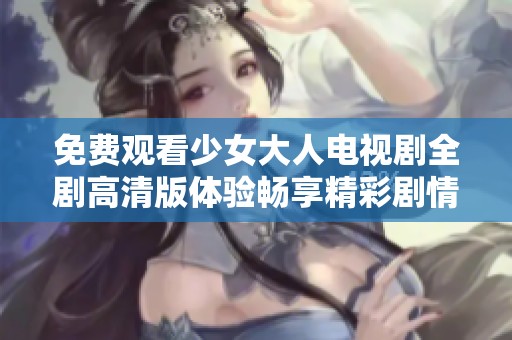 免费观看少女大人电视剧全剧高清版体验畅享精彩剧情