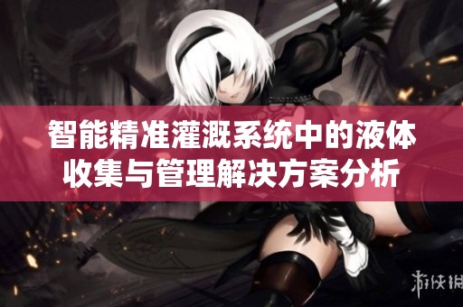 智能精准灌溉系统中的液体收集与管理解决方案分析