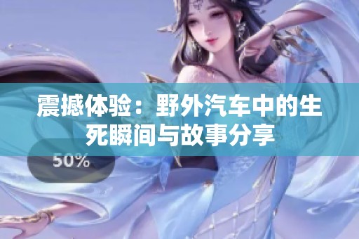 震撼体验：野外汽车中的生死瞬间与故事分享