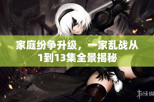 家庭纷争升级，一家乱战从1到13集全景揭秘