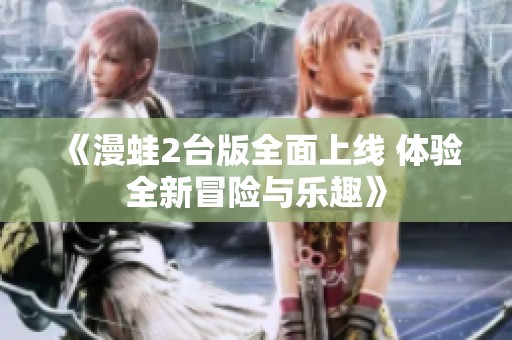 《漫蛙2台版全面上线 体验全新冒险与乐趣》