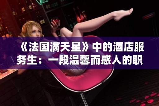《法国满天星》中的酒店服务生：一段温馨而感人的职场故事