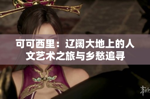 可可西里：辽阔大地上的人文艺术之旅与乡愁追寻