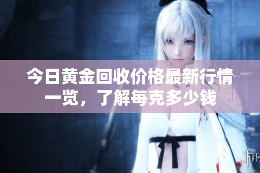 今日黄金回收价格最新行情一览，了解每克多少钱