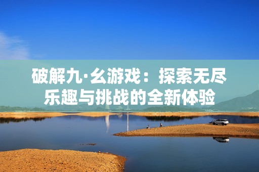 破解九·幺游戏：探索无尽乐趣与挑战的全新体验