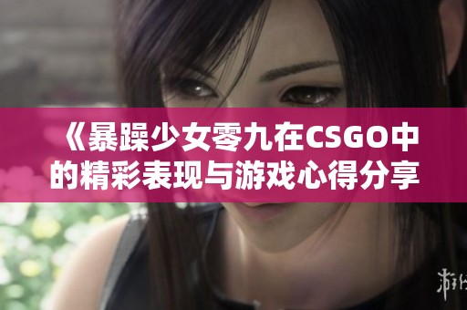 《暴躁少女零九在CSGO中的精彩表现与游戏心得分享》