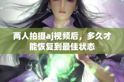 两人拍摄aj视频后，多久才能恢复到最佳状态