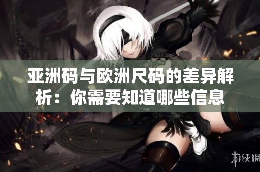 亚洲码与欧洲尺码的差异解析：你需要知道哪些信息