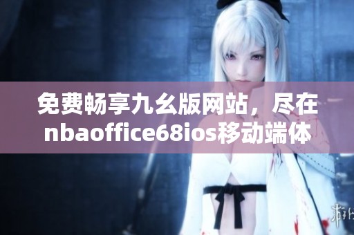 免费畅享九幺版网站，尽在nbaoffice68ios移动端体验